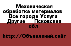 Механическая обработка материалов. - Все города Услуги » Другие   . Псковская обл.